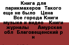 Книга для парикмахеров! Такого еще не было › Цена ­ 1 500 - Все города Книги, музыка и видео » Книги, журналы   . Амурская обл.,Благовещенский р-н